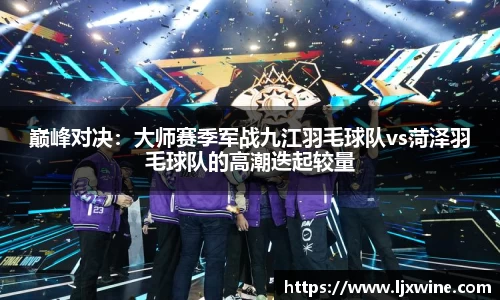 巅峰对决：大师赛季军战九江羽毛球队vs菏泽羽毛球队的高潮迭起较量