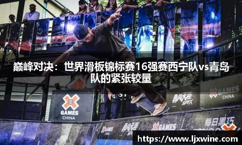 巅峰对决：世界滑板锦标赛16强赛西宁队vs青岛队的紧张较量
