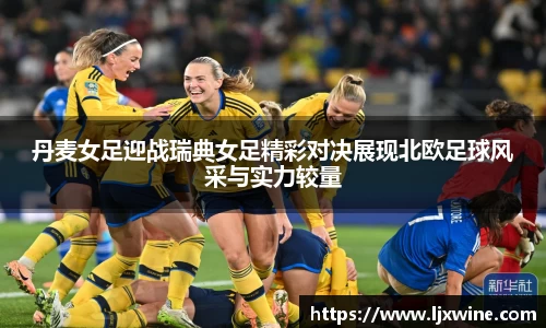 丹麦女足迎战瑞典女足精彩对决展现北欧足球风采与实力较量